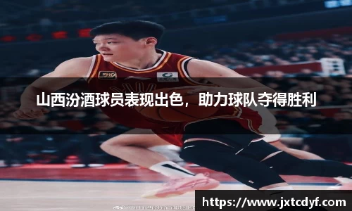 山西汾酒球员表现出色，助力球队夺得胜利
