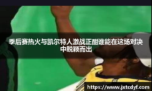 季后赛热火与凯尔特人激战正酣谁能在这场对决中脱颖而出
