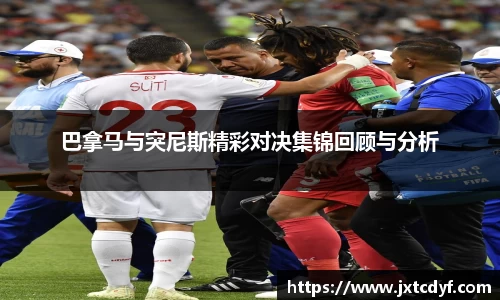 巴拿马与突尼斯精彩对决集锦回顾与分析