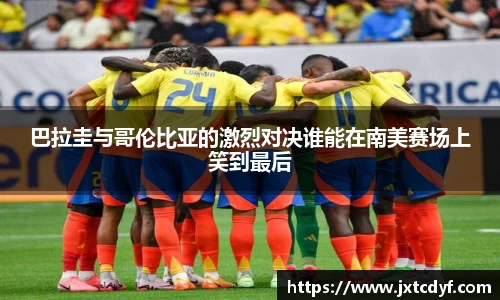 巴拉圭与哥伦比亚的激烈对决谁能在南美赛场上笑到最后