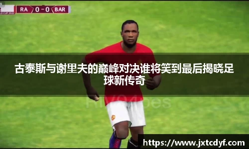古泰斯与谢里夫的巅峰对决谁将笑到最后揭晓足球新传奇