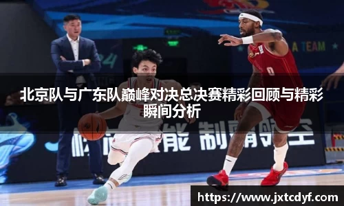 北京队与广东队巅峰对决总决赛精彩回顾与精彩瞬间分析
