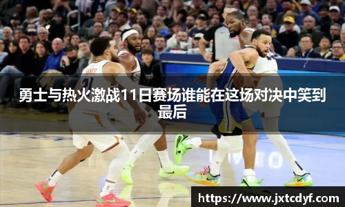 勇士与热火激战11日赛场谁能在这场对决中笑到最后