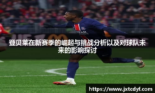 登贝莱在新赛季的崛起与挑战分析以及对球队未来的影响探讨