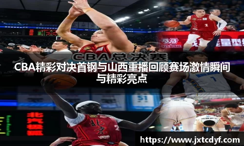 CBA精彩对决首钢与山西重播回顾赛场激情瞬间与精彩亮点
