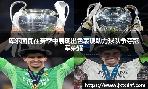 库尔图瓦在赛季中展现出色表现助力球队争夺冠军荣耀