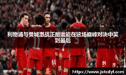 利物浦与曼城激战正酣谁能在这场巅峰对决中笑到最后