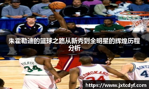 朱霍勒迪的篮球之路从新秀到全明星的辉煌历程分析