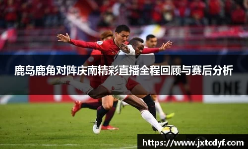 鹿岛鹿角对阵庆南精彩直播全程回顾与赛后分析