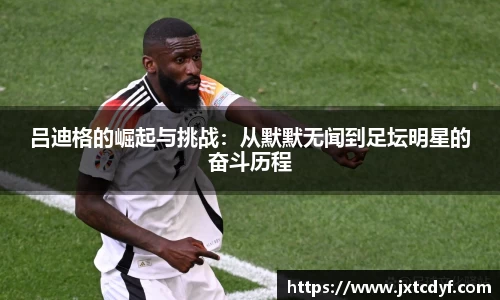 吕迪格的崛起与挑战：从默默无闻到足坛明星的奋斗历程