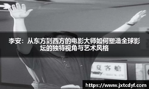 李安：从东方到西方的电影大师如何塑造全球影坛的独特视角与艺术风格
