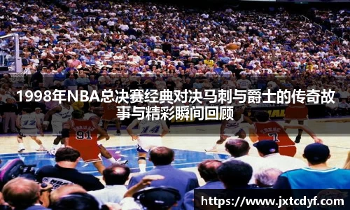 1998年NBA总决赛经典对决马刺与爵士的传奇故事与精彩瞬间回顾