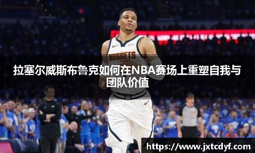 拉塞尔威斯布鲁克如何在NBA赛场上重塑自我与团队价值