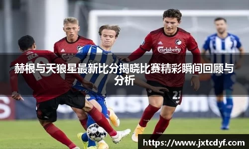 赫根与天狼星最新比分揭晓比赛精彩瞬间回顾与分析
