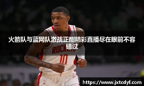 火箭队与蓝网队激战正酣精彩直播尽在眼前不容错过