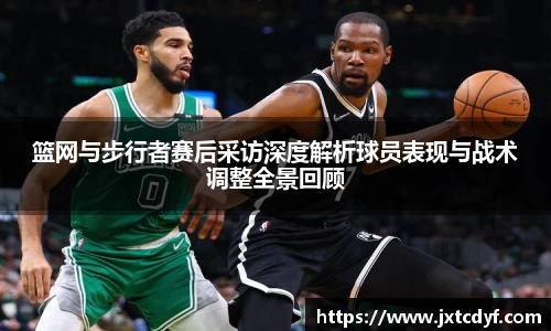 篮网与步行者赛后采访深度解析球员表现与战术调整全景回顾