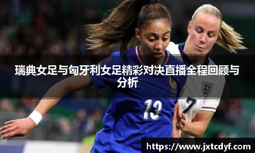 瑞典女足与匈牙利女足精彩对决直播全程回顾与分析
