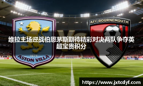 维拉主场迎战伯恩茅斯期待精彩对决两队争夺英超宝贵积分